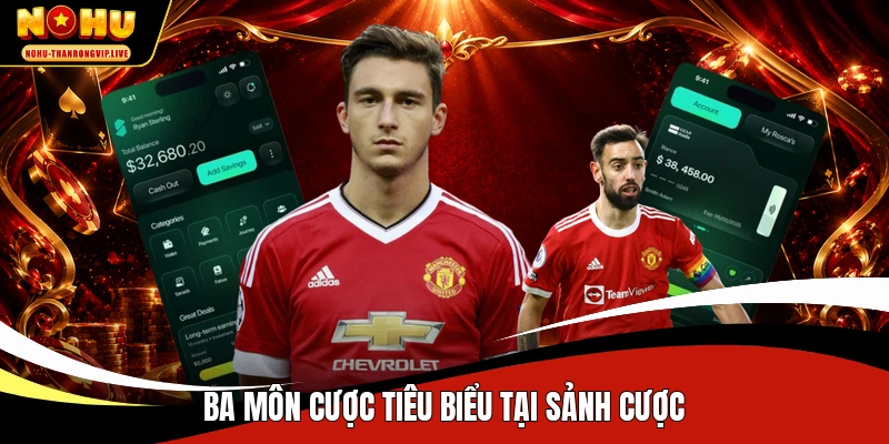 Ba môn cược tiêu biểu tại sảnh cược