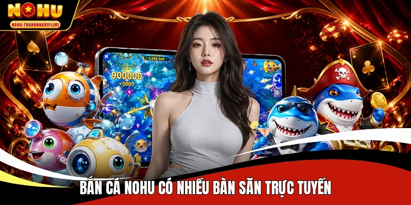 Bắn cá NOHU có nhiều bàn săn trực tuyến